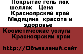 Покрытие гель лак шеллак › Цена ­ 200 - Красноярский край Медицина, красота и здоровье » Косметические услуги   . Красноярский край